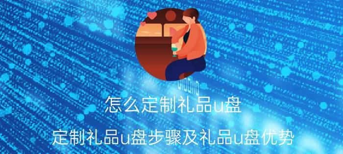 怎么定制礼品u盘 定制礼品u盘步骤及礼品u盘优势